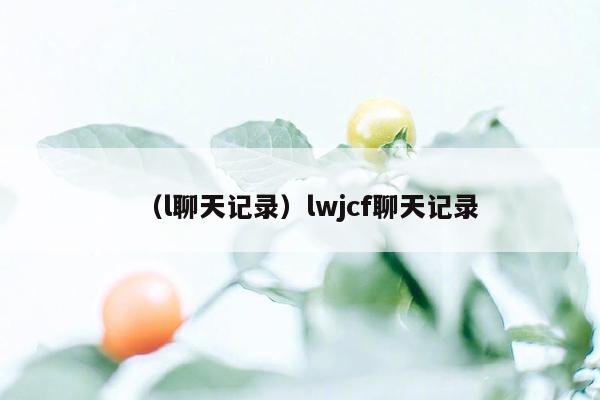 （l聊天记录）lwjcf聊天记录