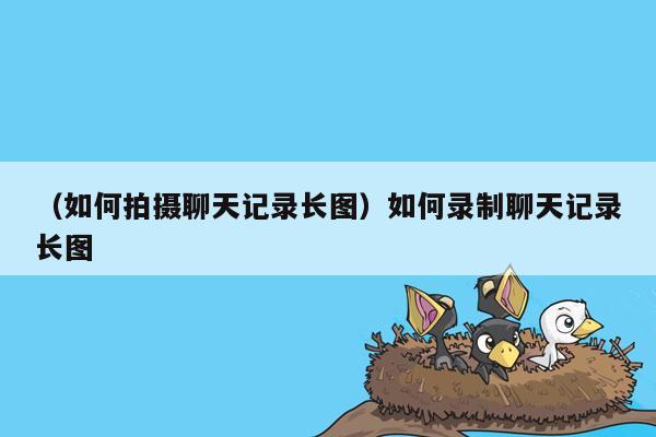 （如何拍摄聊天记录长图）如何录制聊天记录长图