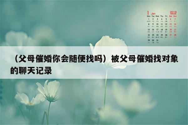 （父母催婚你会随便找吗）被父母催婚找对象的聊天记录