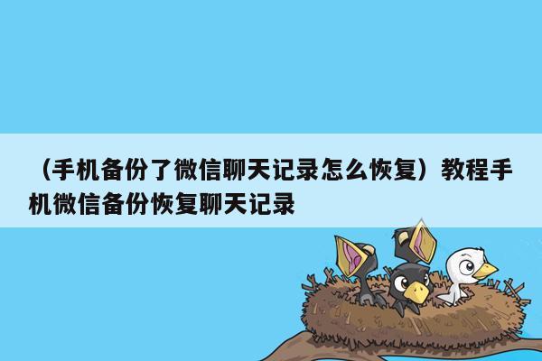 （手机备份了微信聊天记录怎么恢复）教程手机微信备份恢复聊天记录