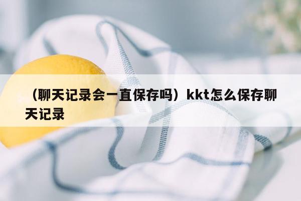 （聊天记录会一直保存吗）kkt怎么保存聊天记录