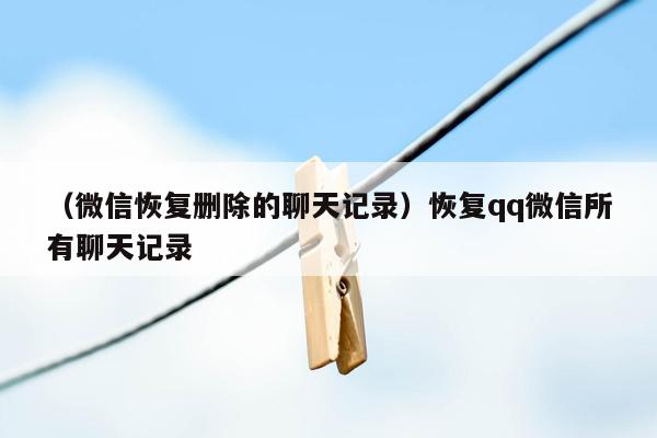 （微信恢复删除的聊天记录）恢复qq微信所有聊天记录