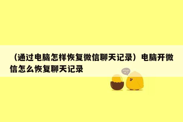 （通过电脑怎样恢复微信聊天记录）电脑开微信怎么恢复聊天记录