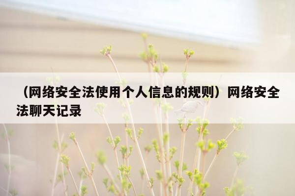 （网络安全法使用个人信息的规则）网络安全法聊天记录