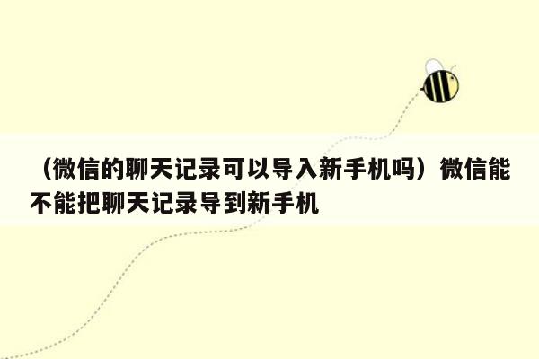 （微信的聊天记录可以导入新手机吗）微信能不能把聊天记录导到新手机