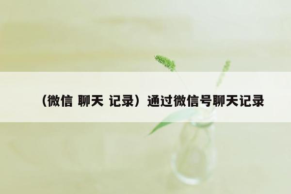 （微信 聊天 记录）通过微信号聊天记录