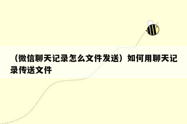 （微信聊天记录怎么文件发送）如何用聊天记录传送文件