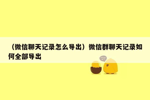 （微信聊天记录怎么导出）微信群聊天记录如何全部导出