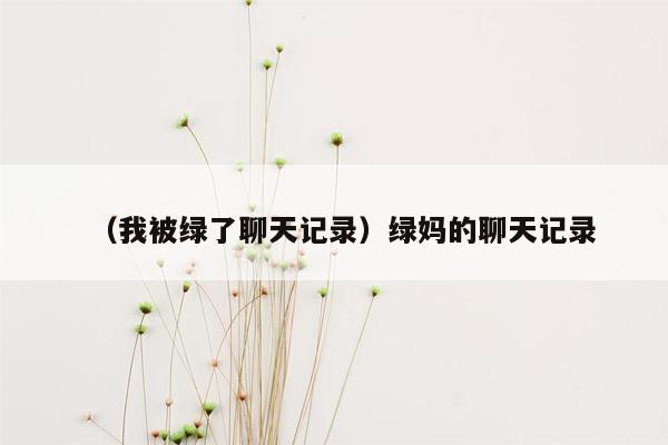 （我被绿了聊天记录）绿妈的聊天记录