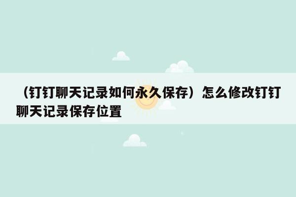 （钉钉聊天记录如何永久保存）怎么修改钉钉聊天记录保存位置