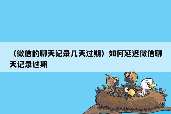 （微信的聊天记录几天过期）如何延迟微信聊天记录过期