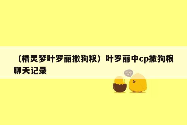 （精灵梦叶罗丽撒狗粮）叶罗丽中cp撒狗粮聊天记录