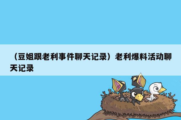 （豆姐跟老利事件聊天记录）老利爆料活动聊天记录