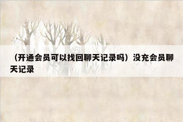 （开通会员可以找回聊天记录吗）没充会员聊天记录