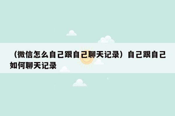 （微信怎么自己跟自己聊天记录）自己跟自己如何聊天记录