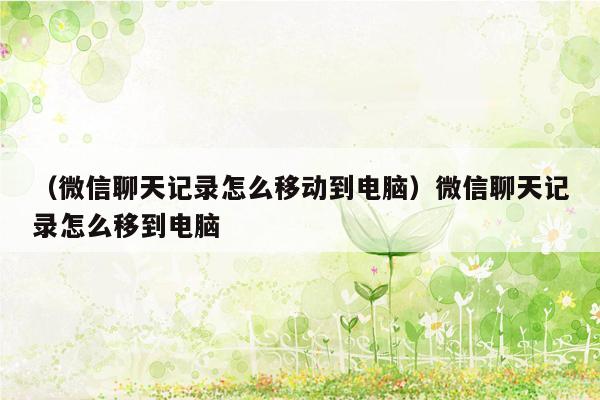 （微信聊天记录怎么移动到电脑）微信聊天记录怎么移到电脑