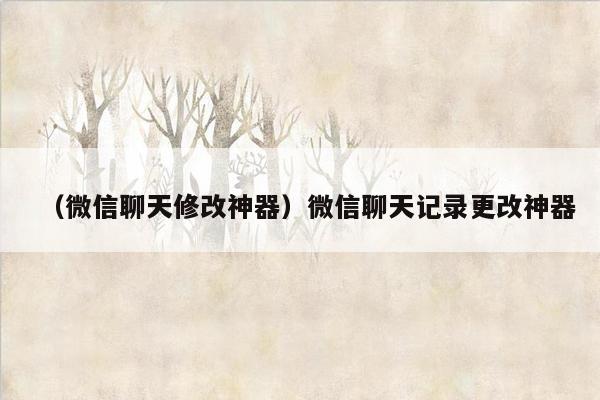 （微信聊天修改神器）微信聊天记录更改神器