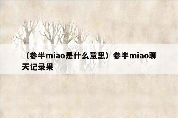 （参半miao是什么意思）参半miao聊天记录果