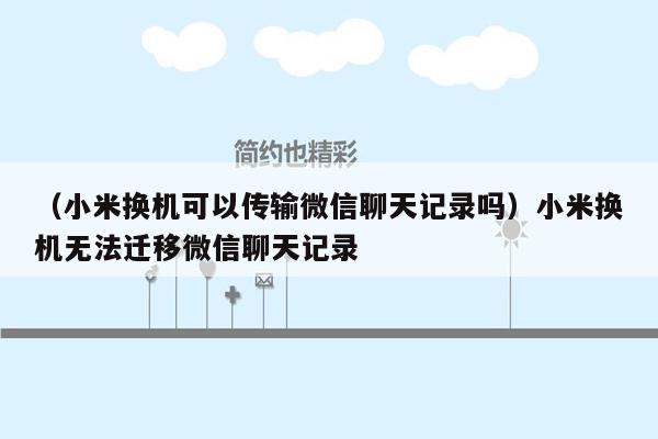 （小米换机可以传输微信聊天记录吗）小米换机无法迁移微信聊天记录