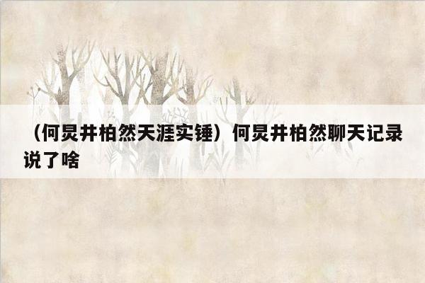 （何炅井柏然天涯实锤）何炅井柏然聊天记录说了啥