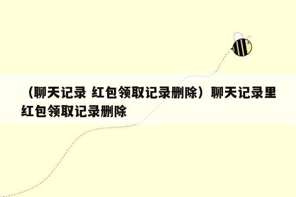 （聊天记录 红包领取记录删除）聊天记录里红包领取记录删除