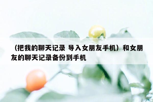 （把我的聊天记录 导入女朋友手机）和女朋友的聊天记录备份到手机