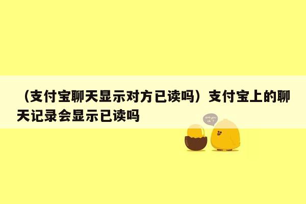 （支付宝聊天显示对方已读吗）支付宝上的聊天记录会显示已读吗