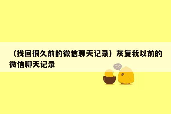 （找回很久前的微信聊天记录）灰复我以前的微信聊天记录