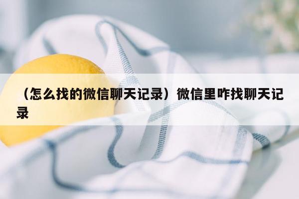 （怎么找的微信聊天记录）微信里咋找聊天记录