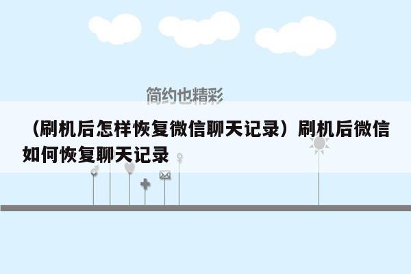 （刷机后怎样恢复微信聊天记录）刷机后微信如何恢复聊天记录