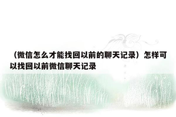 （微信怎么才能找回以前的聊天记录）怎样可以找回以前微信聊天记录