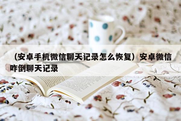 （安卓手机微信聊天记录怎么恢复）安卓微信咋倒聊天记录