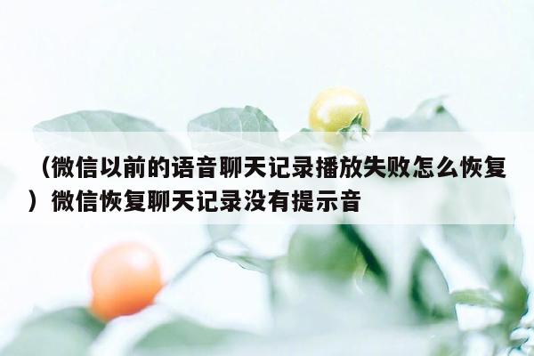 （微信以前的语音聊天记录播放失败怎么恢复）微信恢复聊天记录没有提示音