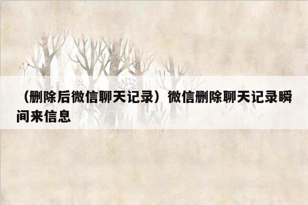 （删除后微信聊天记录）微信删除聊天记录瞬间来信息