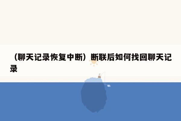 （聊天记录恢复中断）断联后如何找回聊天记录