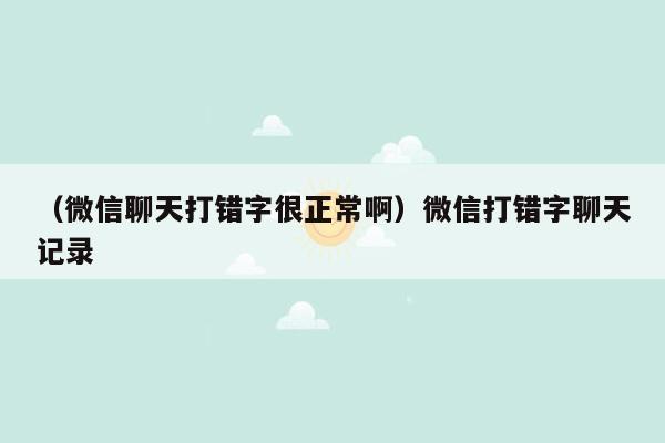 （微信聊天打错字很正常啊）微信打错字聊天记录