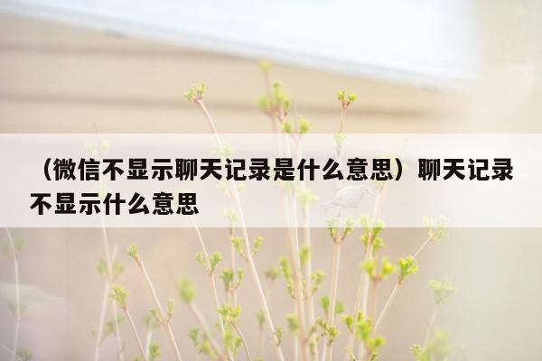 （微信不显示聊天记录是什么意思）聊天记录不显示什么意思