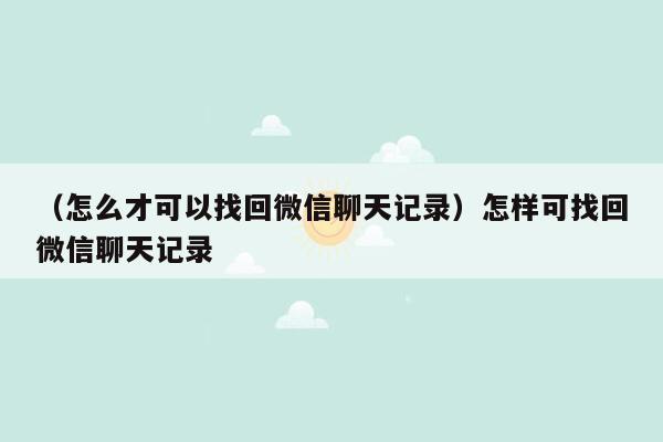 （怎么才可以找回微信聊天记录）怎样可找回微信聊天记录