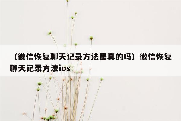 （微信恢复聊天记录方法是真的吗）微信恢复聊天记录方法ios