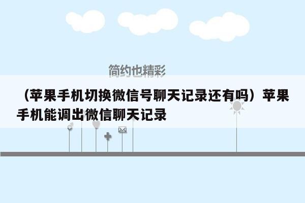 （苹果手机切换微信号聊天记录还有吗）苹果手机能调出微信聊天记录