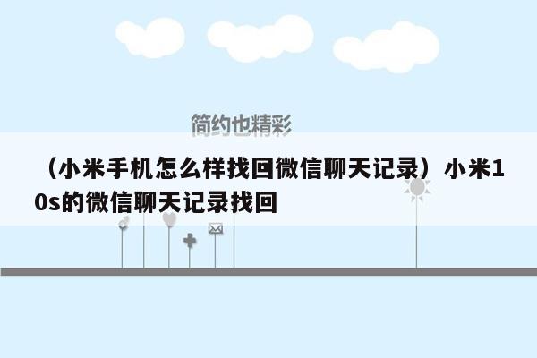 （小米手机怎么样找回微信聊天记录）小米10s的微信聊天记录找回