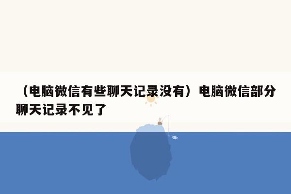 （电脑微信有些聊天记录没有）电脑微信部分聊天记录不见了