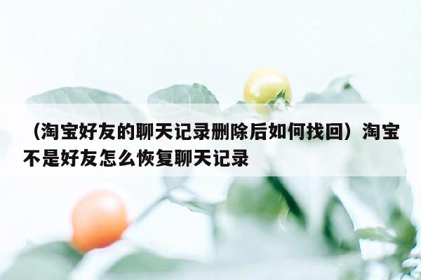 （淘宝好友的聊天记录删除后如何找回）淘宝不是好友怎么恢复聊天记录