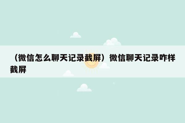 （微信怎么聊天记录截屏）微信聊天记录咋样截屏