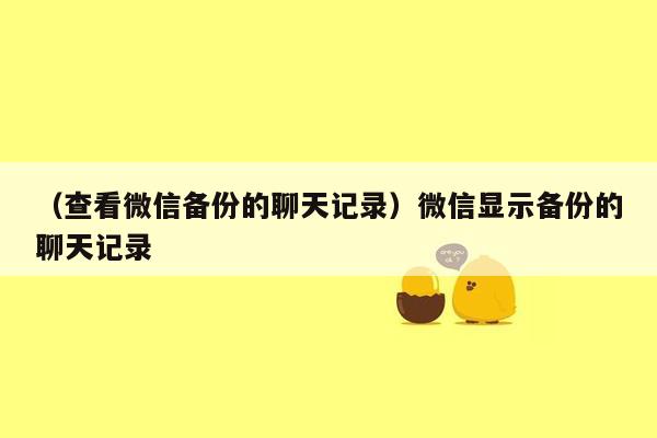 （查看微信备份的聊天记录）微信显示备份的聊天记录