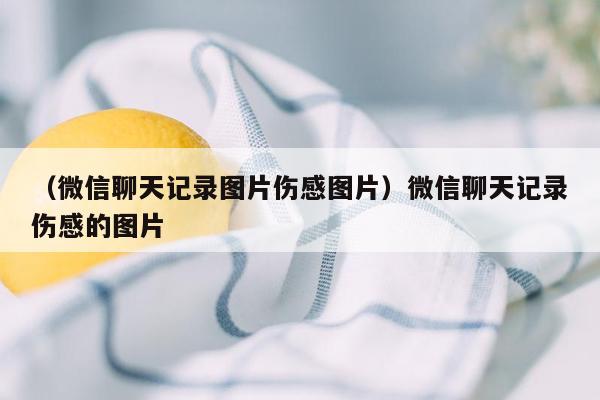 （微信聊天记录图片伤感图片）微信聊天记录伤感的图片