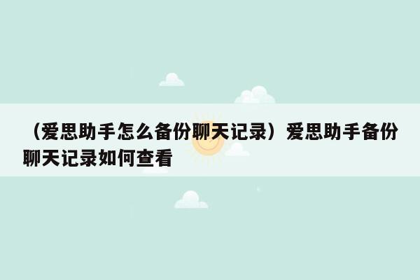 （爱思助手怎么备份聊天记录）爱思助手备份聊天记录如何查看