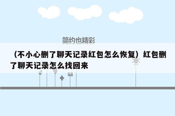 （不小心删了聊天记录红包怎么恢复）红包删了聊天记录怎么找回来