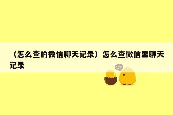 （怎么查的微信聊天记录）怎么查微信里聊天记录