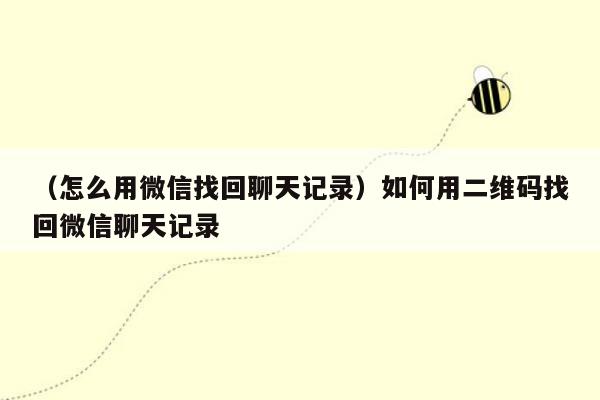 （怎么用微信找回聊天记录）如何用二维码找回微信聊天记录